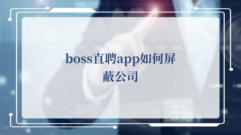 boss直聘app如何屏蔽公司(BOSS直聘注册boss直聘在线注册)