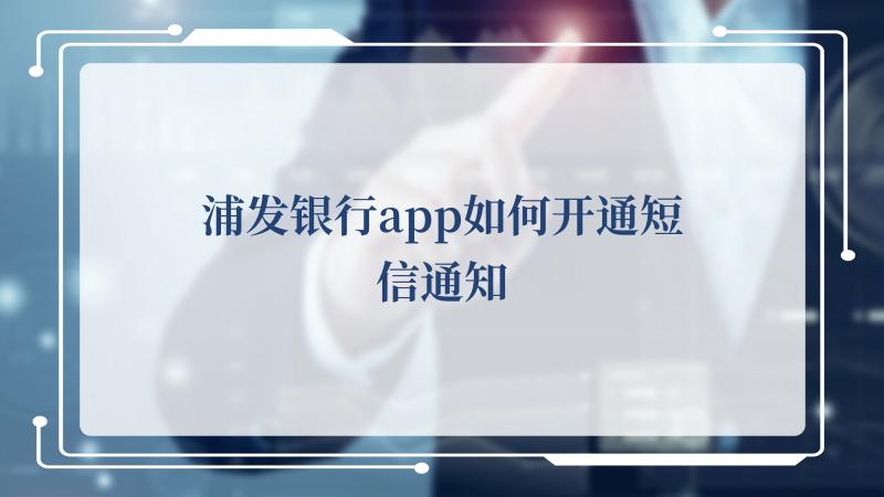 浦发银行app如何开通短信通知(上海浦东发展银行)