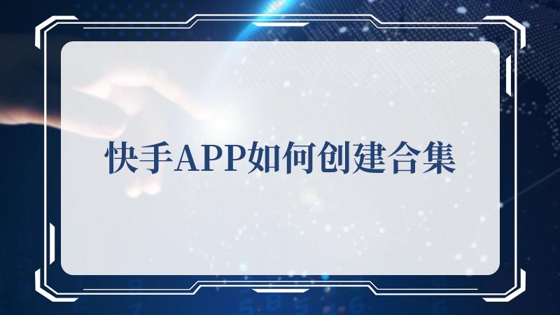 快手APP如何创建合集(最新快手APP下载安装)