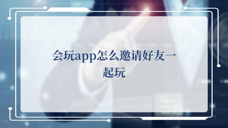 会玩app怎么邀请好友一起玩