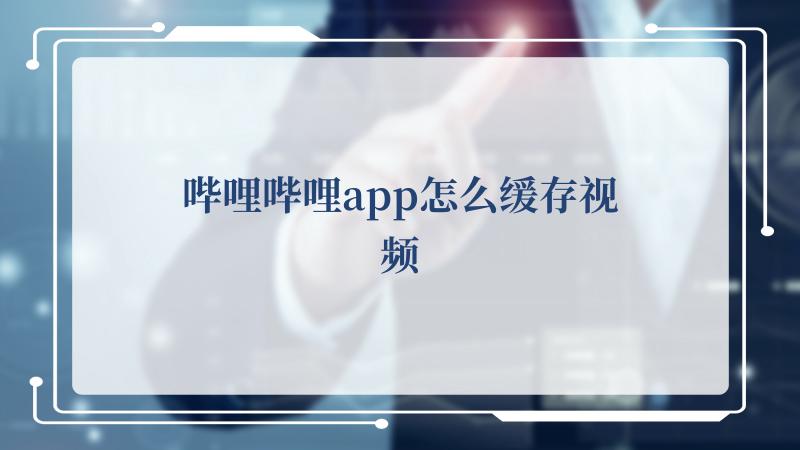 哔哩哔哩app怎么缓存视频