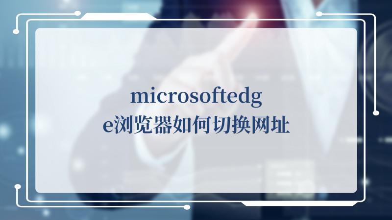 microsoftedge浏览器如何切换网址(Microsoft)