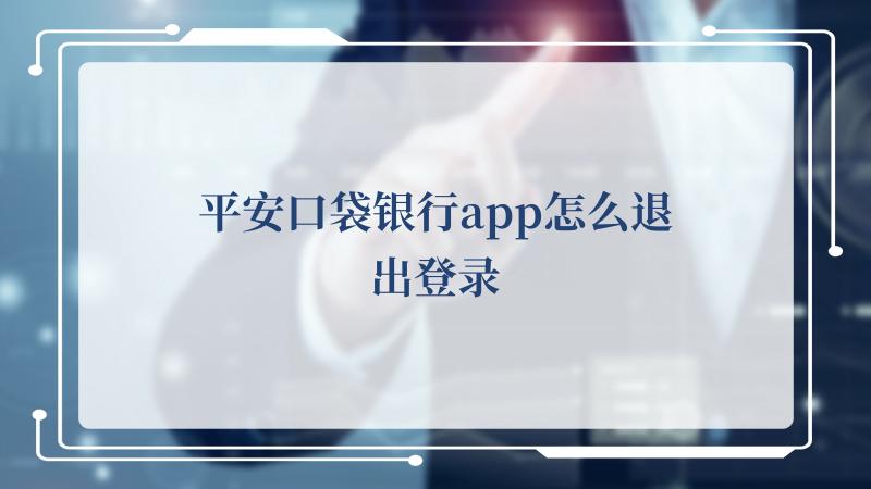 平安口袋银行app怎么退出登录(中国平安保险集团提供专业的保险)