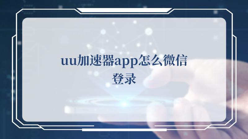 uu加速器app怎么微信登录(迅游和uu加速器选哪个)