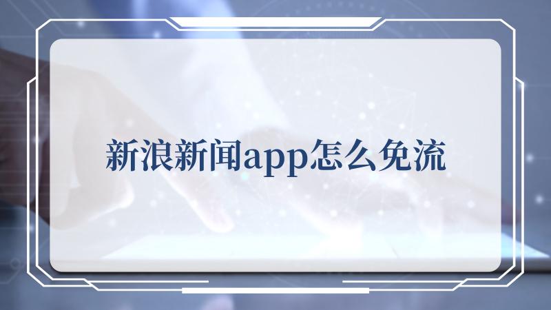 新浪新闻app怎么免流(新闻中心首页)