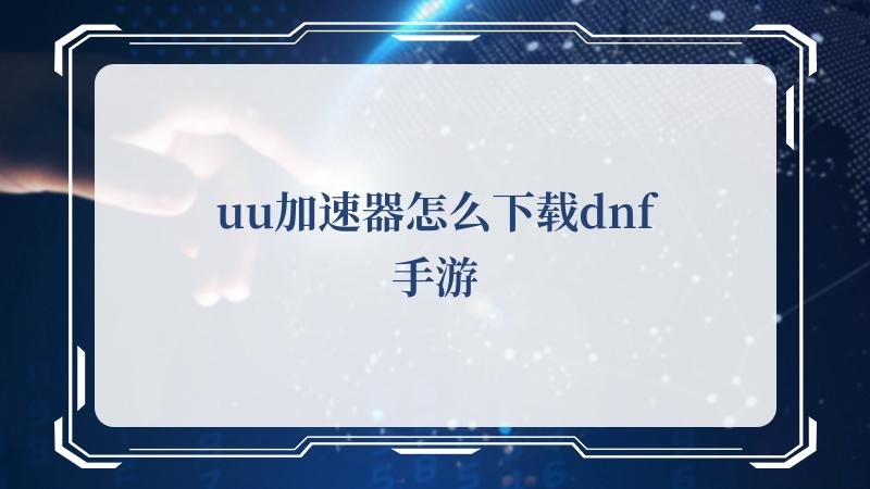 uu加速器怎么下载dnf手游(迅游和uu加速器选哪个)