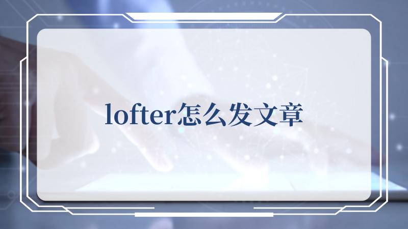 lofter怎么发文章(国内应用市场lofter为什么突然下架)