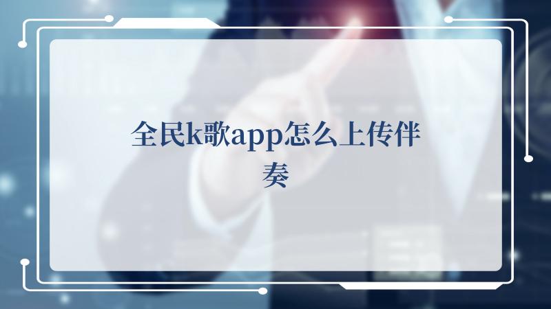 全民k歌app怎么上传伴奏(全民K歌电脑版下载)