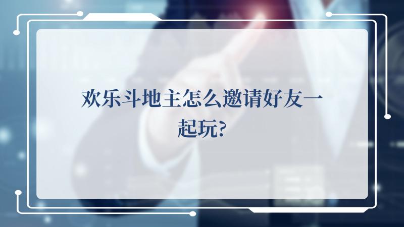 欢乐斗地主怎么邀请好友一起玩?(欢乐春节活动在多国传递新春祝福)