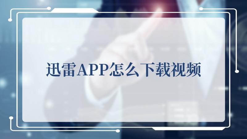 迅雷APP怎么下载视频(测试了15款迅雷)